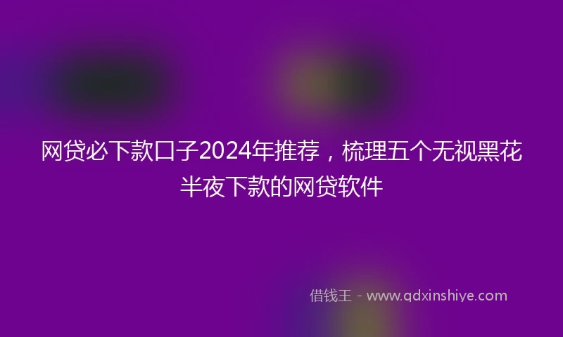 网贷必下款口子2024年推荐，梳理五个无视黑花半夜下款的网贷软件