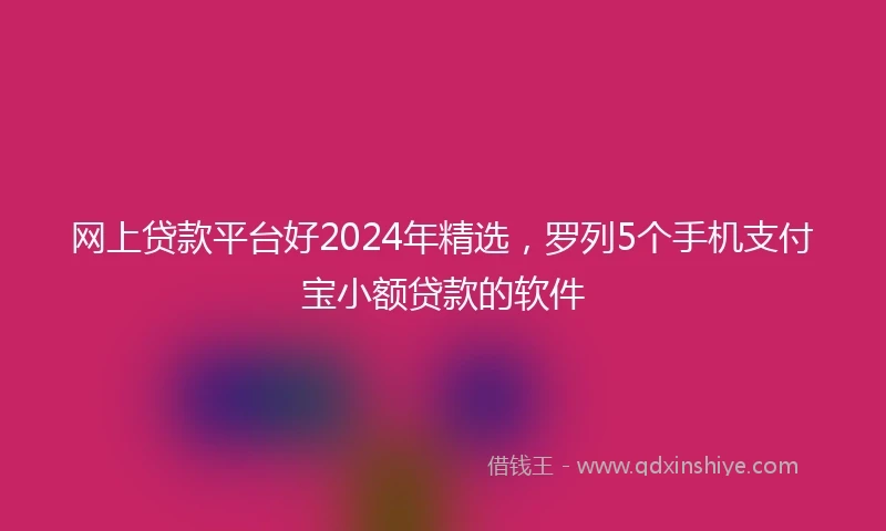 网上贷款平台好2024年精选，罗列5个手机支付宝小额贷款的软件