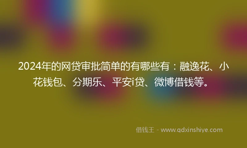 2024年的网贷审批简单的有哪些有：融逸花、小花钱包、分期乐、平安i贷、微博借钱等。