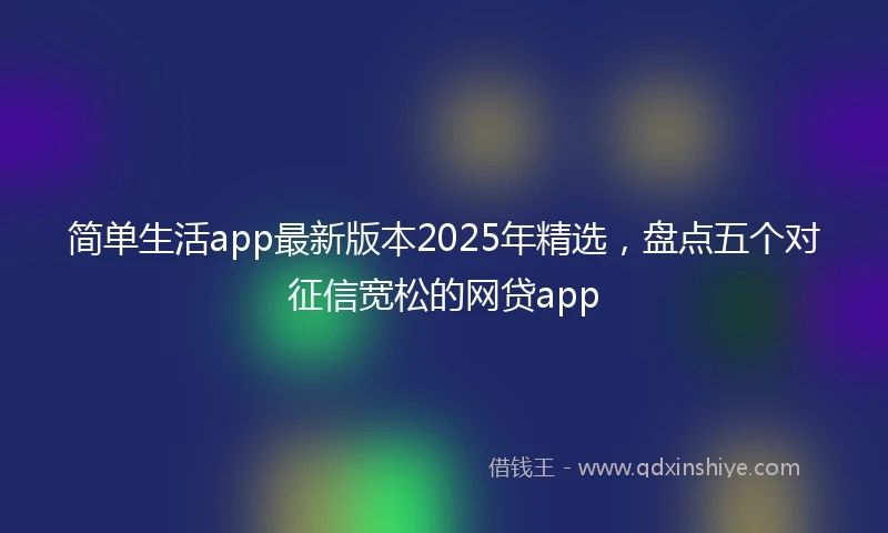 简单生活app最新版本2025年精选，盘点五个对征信宽松的网贷app