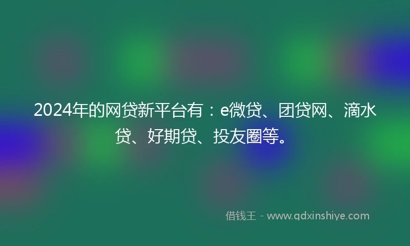 2024年的网贷新平台有：e微贷、团贷网、滴水贷、好期贷、投友圈等。