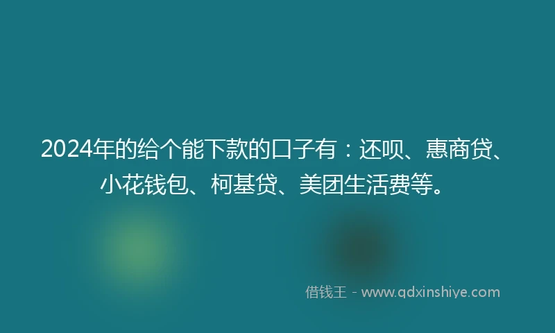 2024年的给个能下款的口子有：还呗、惠商贷、小花钱包、柯基贷、美团生活费等。