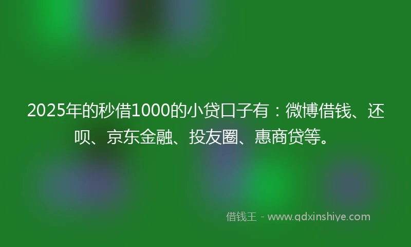 2025年的秒借1000的小贷口子有：微博借钱、还呗、京东金融、投友圈、惠商贷等。