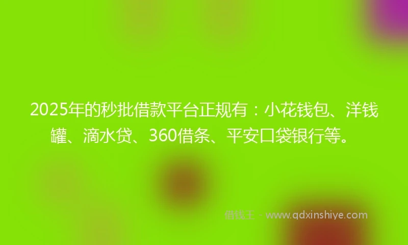 2025年的秒批借款平台正规有：小花钱包、洋钱罐、滴水贷、360借条、平安口袋银行等。
