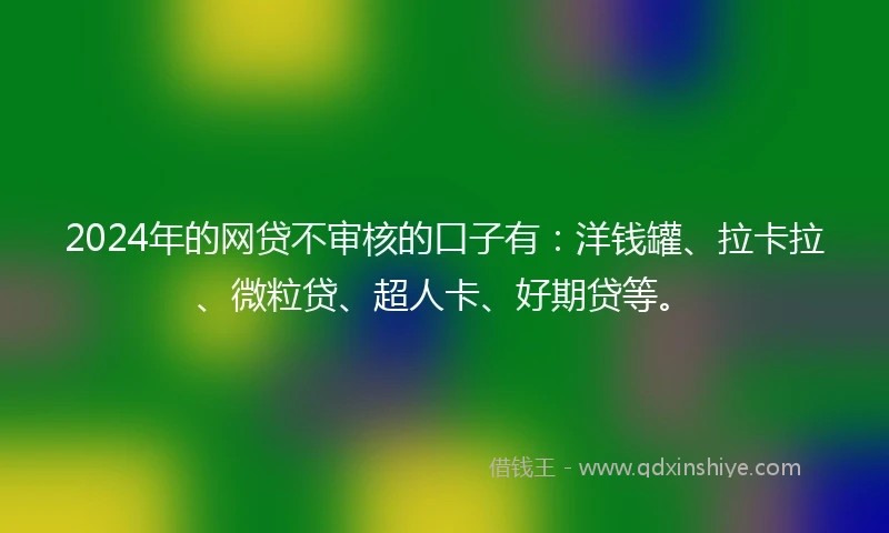 2024年的网贷不审核的口子有:洋钱罐、拉卡拉、微粒贷、超人卡、好期贷等。