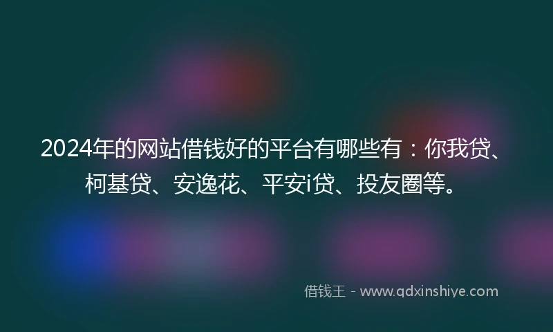 2024年的网站借钱好的平台有哪些有：你我贷、柯基贷、安逸花、平安i贷、投友圈等。