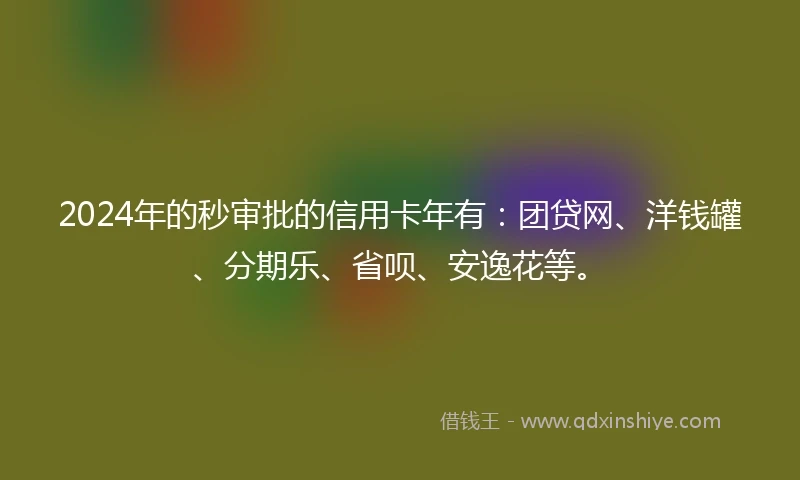 2024年的秒审批的信用卡年有：团贷网、洋钱罐、分期乐、省呗、安逸花等。