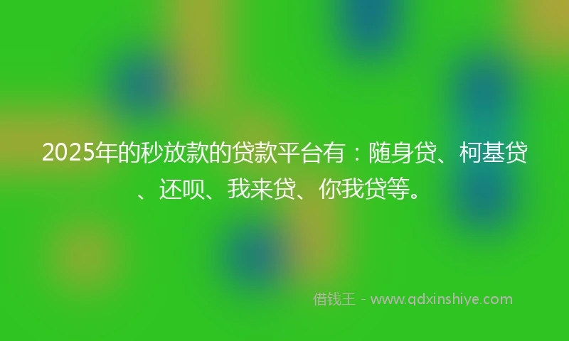 2025年的秒放款的贷款平台有：随身贷、柯基贷、还呗、我来贷、你我贷等。