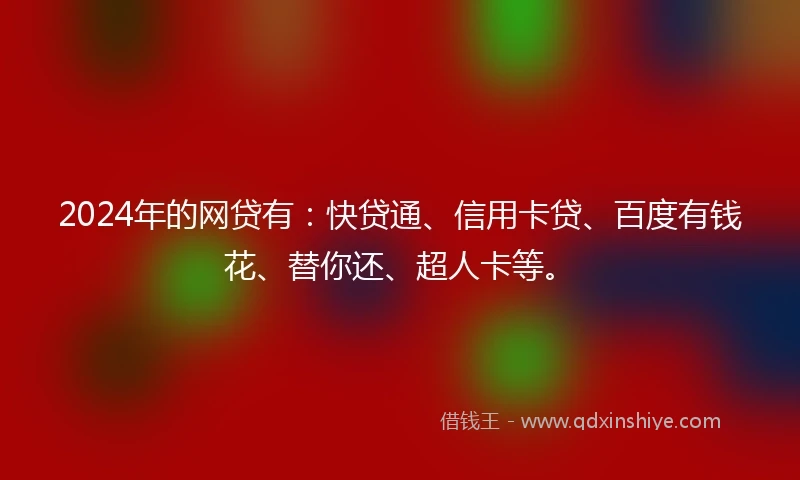 2024年的网贷有：快贷通、信用卡贷、百度有钱花、替你还、超人卡等。