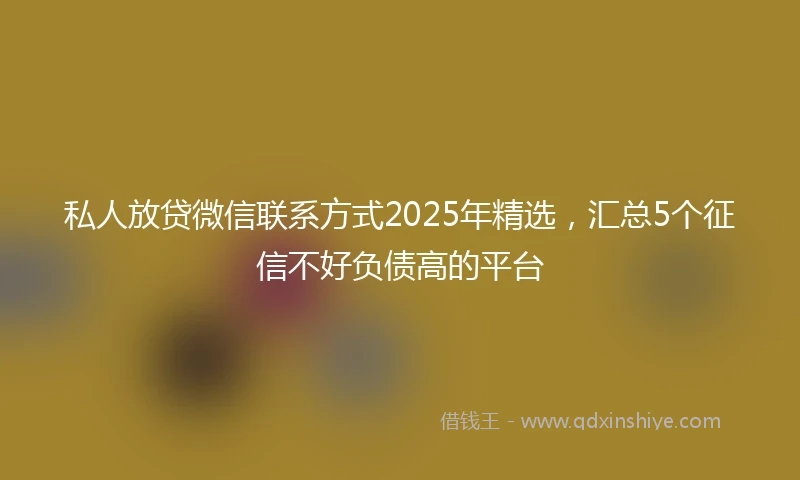 私人放贷微信联系方式2025年精选，汇总5个征信不好负债高的平台