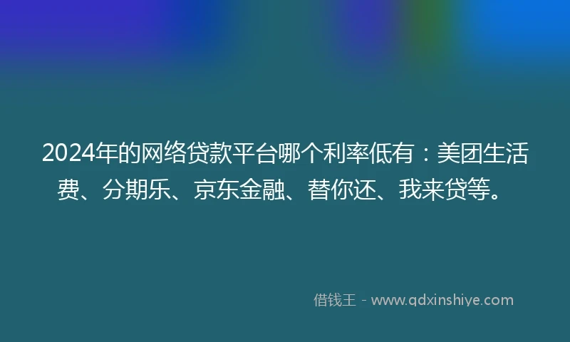 2024年的网络贷款平台哪个利率低有：美团生活费、分期乐、京东金融、替你还、我来贷等。