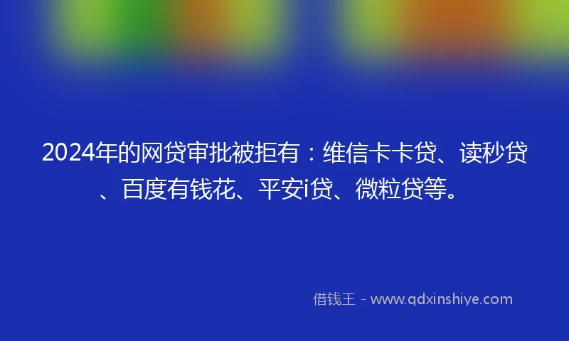 2024年的网贷审批被拒有：维信卡卡贷、读秒贷、百度有钱花、平安i贷、微粒贷等。