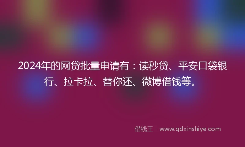 2024年的网贷批量申请有：读秒贷、平安口袋银行、拉卡拉、替你还、微博借钱等。