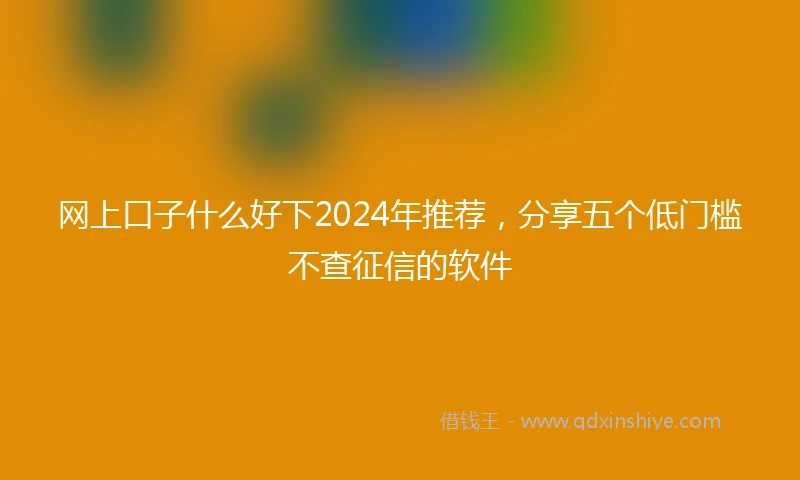 网上口子什么好下2024年推荐，分享五个低门槛不查征信的软件