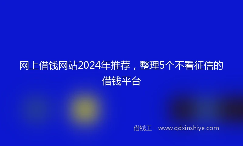 网上借钱网站2024年推荐，整理5个不看征信的借钱平台
