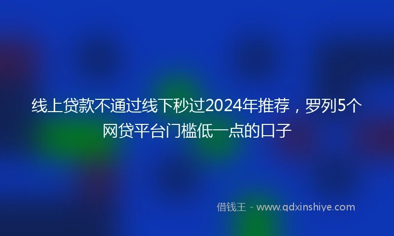 线上贷款不通过线下秒过2024年推荐，罗列5个网贷平台门槛低一点的口子