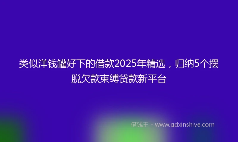 类似洋钱罐好下的借款2025年精选，归纳5个摆脱欠款束缚贷款新平台