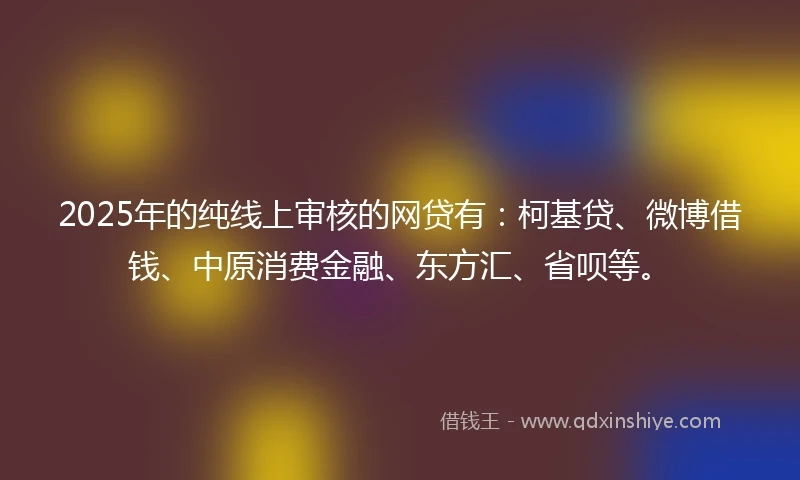2025年的纯线上审核的网贷有：柯基贷、微博借钱、中原消费金融、东方汇、省呗等。