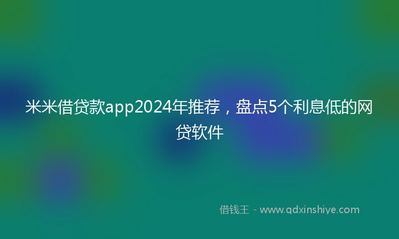 米米借贷款app2024年推荐，盘点5个利息低的网贷软件