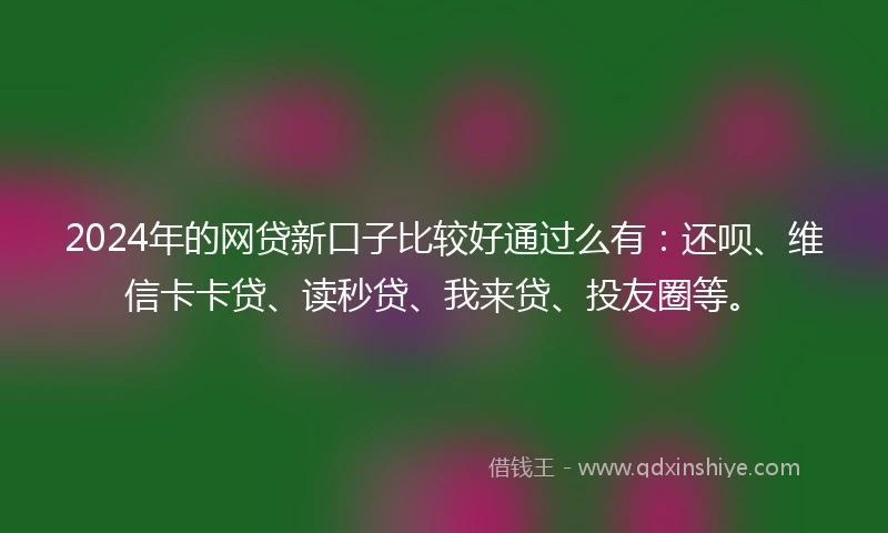 2024年的网贷新口子比较好通过么有：还呗、维信卡卡贷、读秒贷、我来贷、投友圈等。