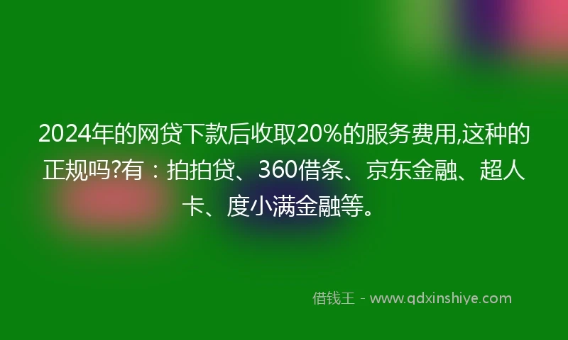 2024年的网贷下款后收取20%的服务费用,这种的正规吗?有：拍拍贷、360借条、京东金融、超人卡、度小满金融等。