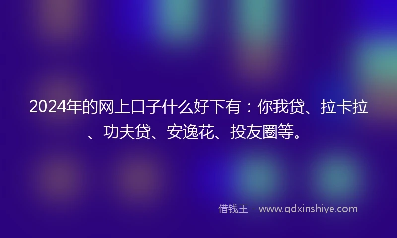 2024年的网上口子什么好下有：你我贷、拉卡拉、功夫贷、安逸花、投友圈等。