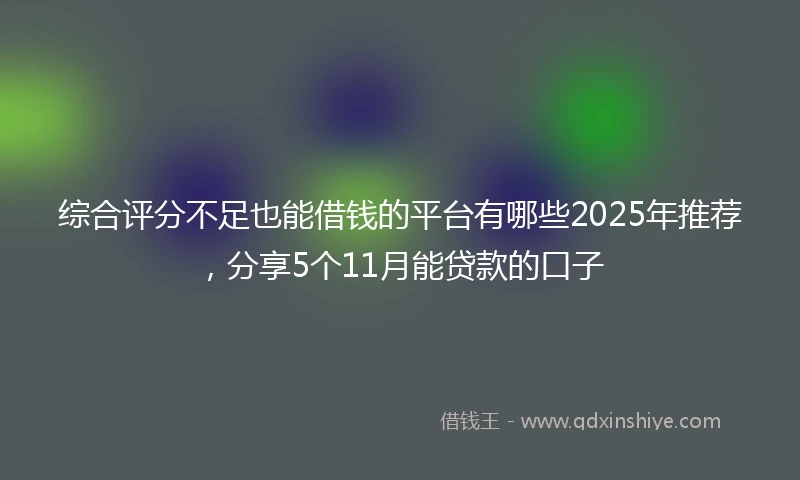 综合评分不足也能借钱的平台有哪些2025年推荐，分享5个11月能贷款的口子