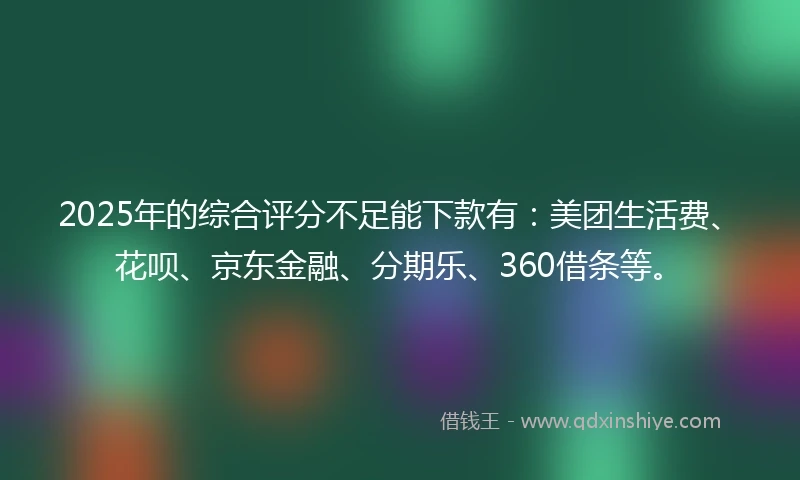 2025年的综合评分不足能下款有：美团生活费、花呗、京东金融、分期乐、360借条等。