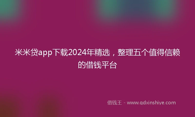 米米贷app下载2024年精选，整理五个值得信赖的借钱平台