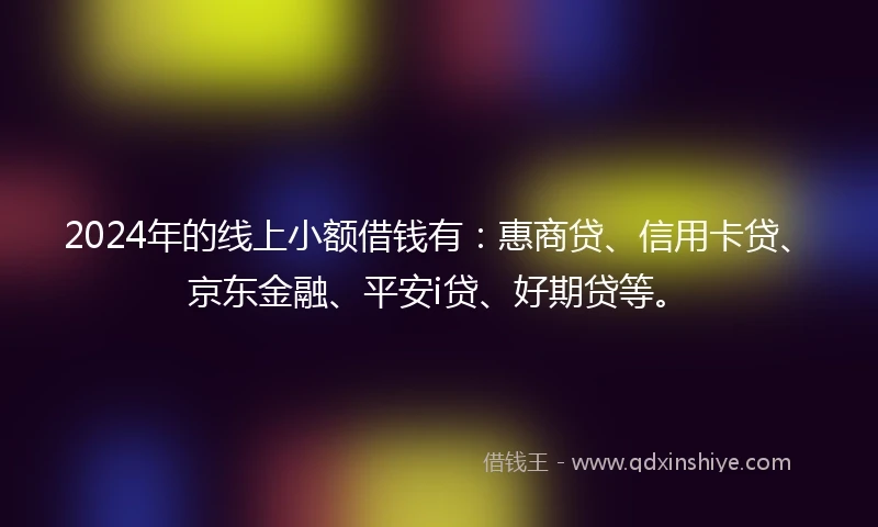 2024年的线上小额借钱有：惠商贷、信用卡贷、京东金融、平安i贷、好期贷等。