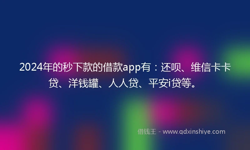 2024年的秒下款的借款app有：还呗、维信卡卡贷、洋钱罐、人人贷、平安i贷等。