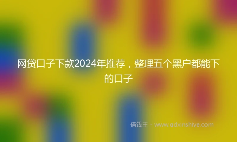 网贷口子下款2024年推荐，整理五个黑户都能下的口子