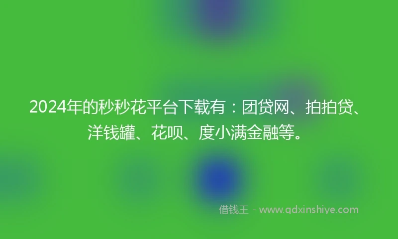 2024年的秒秒花平台下载有：团贷网、拍拍贷、洋钱罐、花呗、度小满金融等。