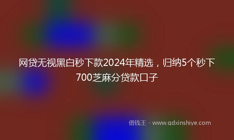 网贷无视黑白秒下款2024年精选，归纳5个秒下700芝麻分贷款口子