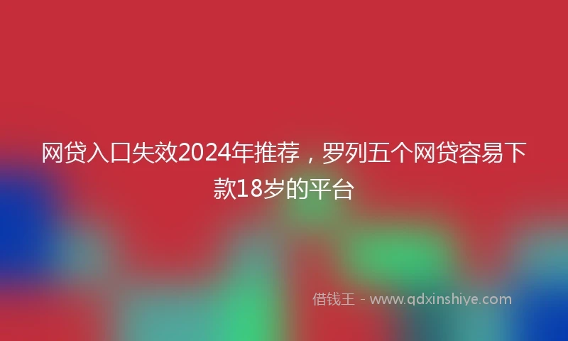 网贷入口失效2024年推荐，罗列五个网贷容易下款18岁的平台