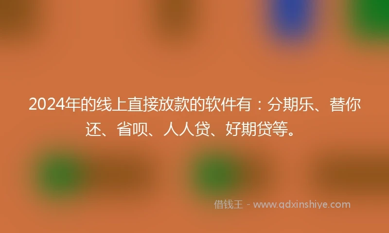 2024年的线上直接放款的软件有：分期乐、替你还、省呗、人人贷、好期贷等。