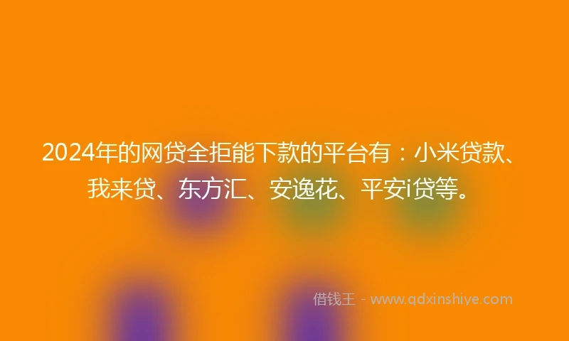 2024年的网贷全拒能下款的平台有：小米贷款、我来贷、东方汇、安逸花、平安i贷等。