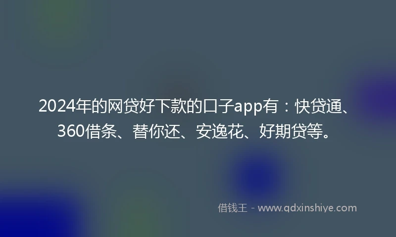 2024年的网贷好下款的口子app有：快贷通、360借条、替你还、安逸花、好期贷等。