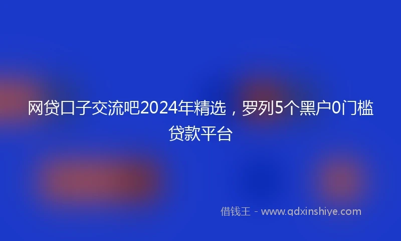 网贷口子交流吧2024年精选，罗列5个黑户0门槛贷款平台