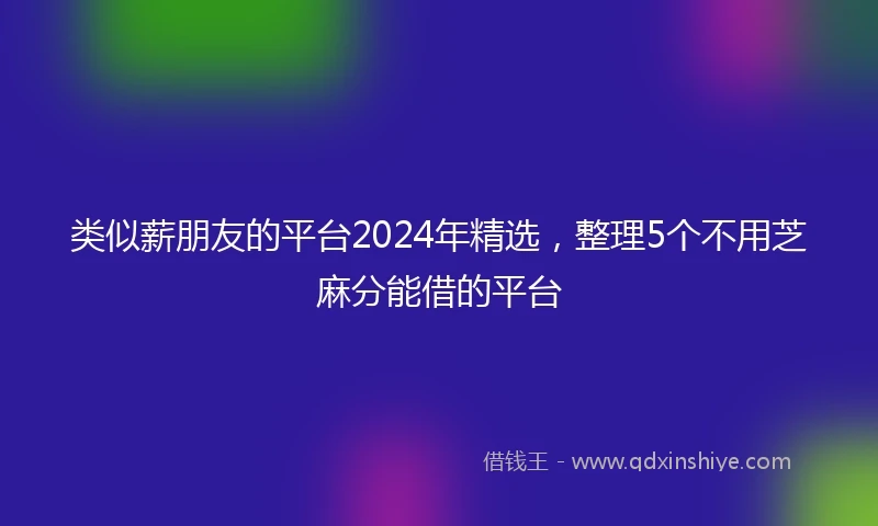 类似薪朋友的平台2024年精选，整理5个不用芝麻分能借的平台