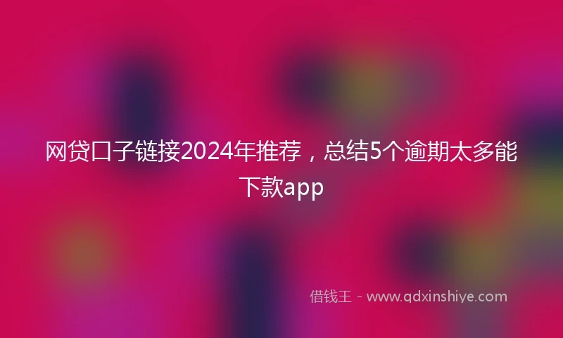 网贷口子链接2024年推荐，总结5个逾期太多能下款app
