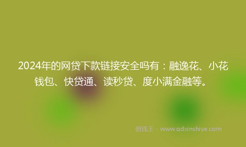 2024年的网贷下款链接安全吗有：融逸花、小花钱包、快贷通、读秒贷、度小满金融等。
