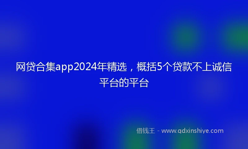 网贷合集app2024年精选，概括5个贷款不上诚信平台的平台