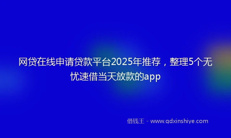 网贷在线申请贷款平台2025年推荐，整理5个无忧速借当天放款的app