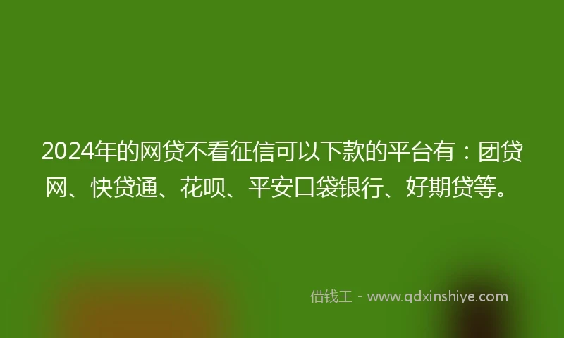 2024年的网贷不看征信可以下款的平台有:团贷网、快贷通、花呗、平安口袋银行、好期贷等。