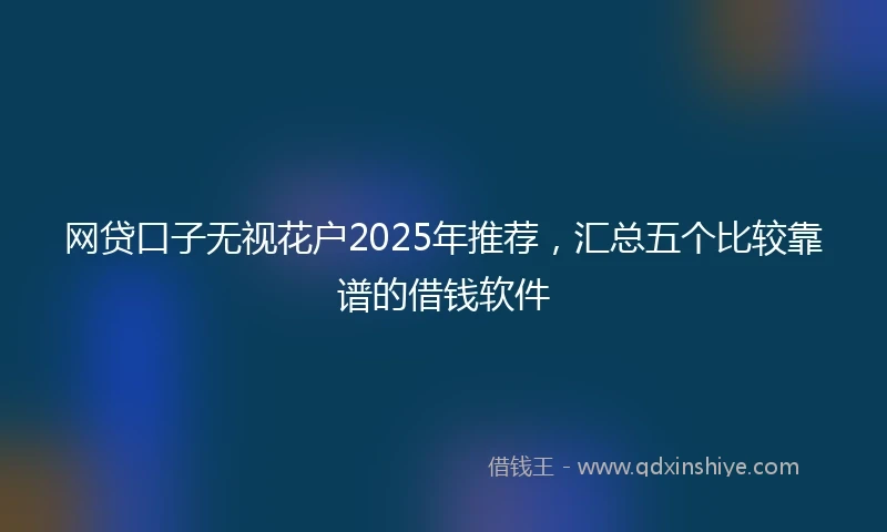 网贷口子无视花户2025年推荐，汇总五个比较靠谱的借钱软件