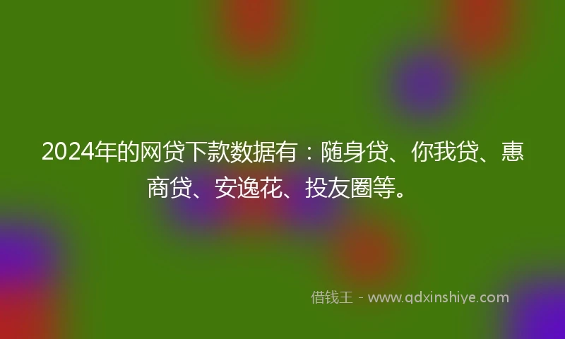 2024年的网贷下款数据有：随身贷、你我贷、惠商贷、安逸花、投友圈等。