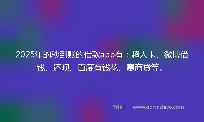 2025年的秒到账的借款app有：超人卡、微博借钱、还呗、百度有钱花、惠商贷等。