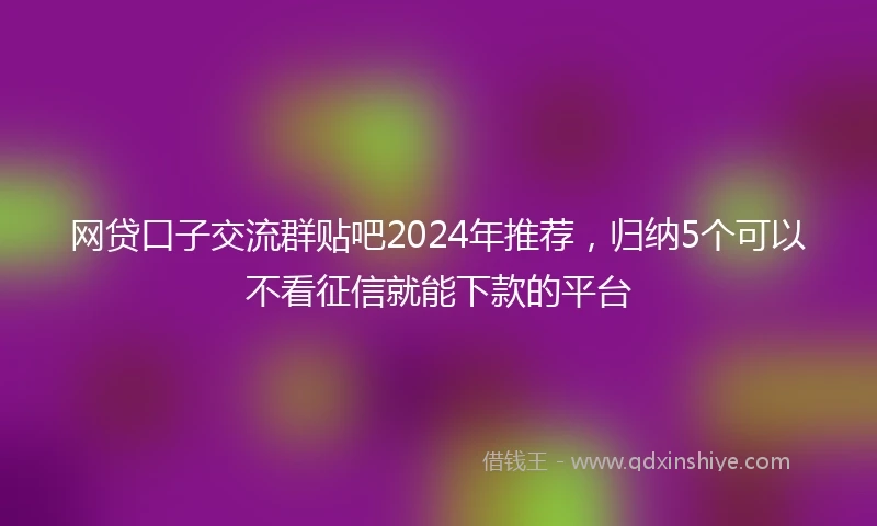 网贷口子交流群贴吧2024年推荐，归纳5个可以不看征信就能下款的平台