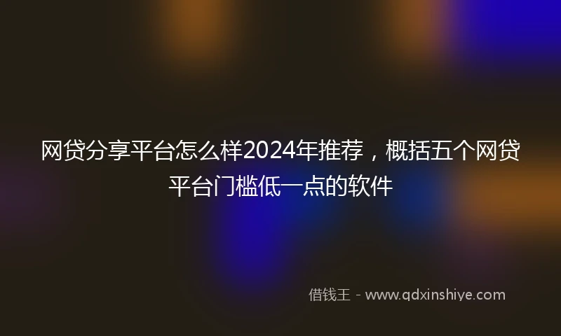 网贷分享平台怎么样2024年推荐，概括五个网贷平台门槛低一点的软件